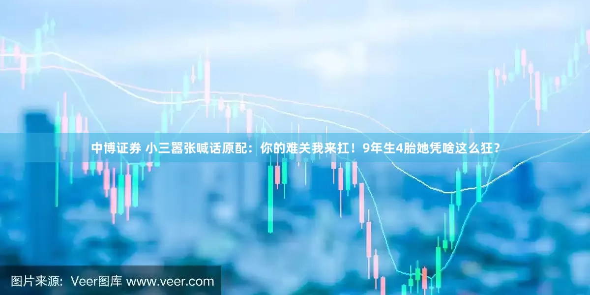 中博证券 小三嚣张喊话原配：你的难关我来扛！9年生4胎她凭啥这么狂？